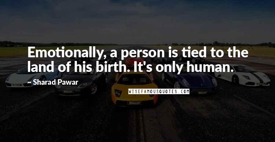 Sharad Pawar Quotes: Emotionally, a person is tied to the land of his birth. It's only human.