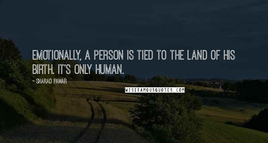 Sharad Pawar Quotes: Emotionally, a person is tied to the land of his birth. It's only human.