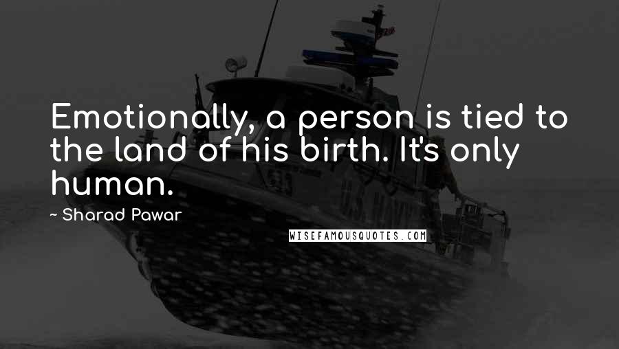 Sharad Pawar Quotes: Emotionally, a person is tied to the land of his birth. It's only human.