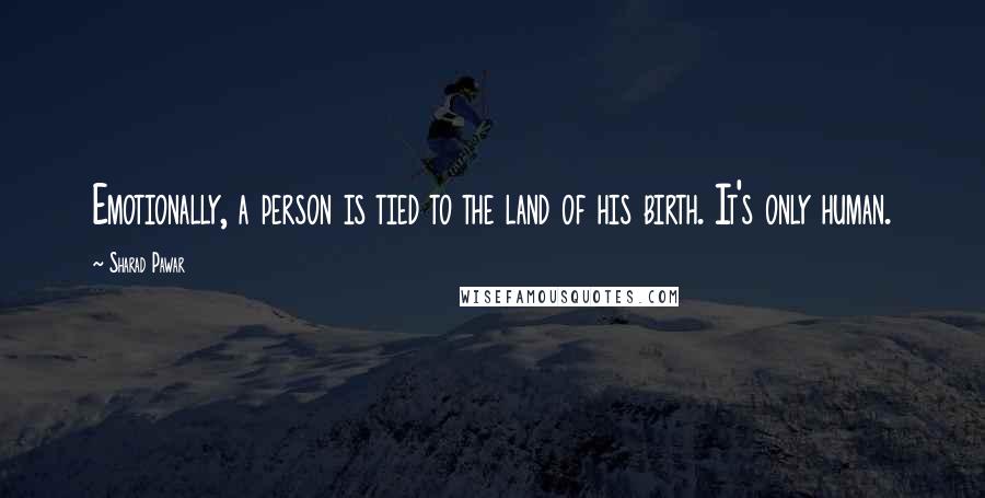 Sharad Pawar Quotes: Emotionally, a person is tied to the land of his birth. It's only human.