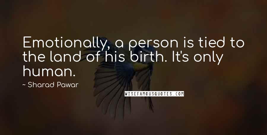 Sharad Pawar Quotes: Emotionally, a person is tied to the land of his birth. It's only human.