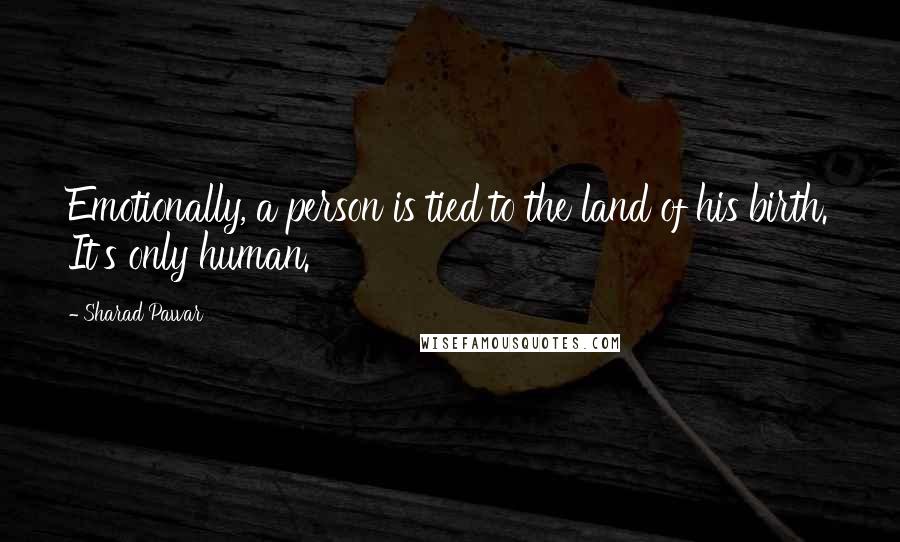 Sharad Pawar Quotes: Emotionally, a person is tied to the land of his birth. It's only human.