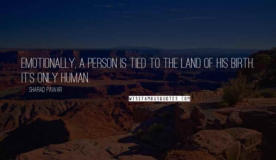 Sharad Pawar Quotes: Emotionally, a person is tied to the land of his birth. It's only human.