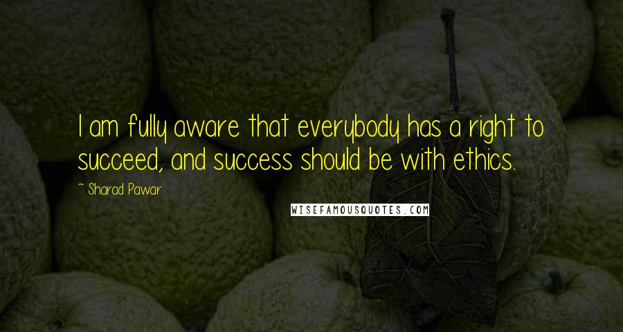 Sharad Pawar Quotes: I am fully aware that everybody has a right to succeed, and success should be with ethics.