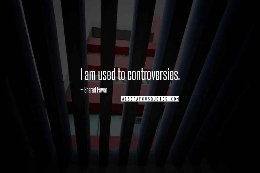 Sharad Pawar Quotes: I am used to controversies.