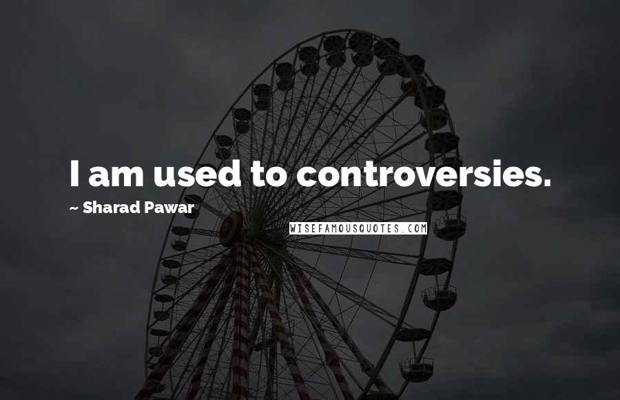 Sharad Pawar Quotes: I am used to controversies.