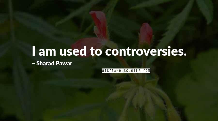 Sharad Pawar Quotes: I am used to controversies.