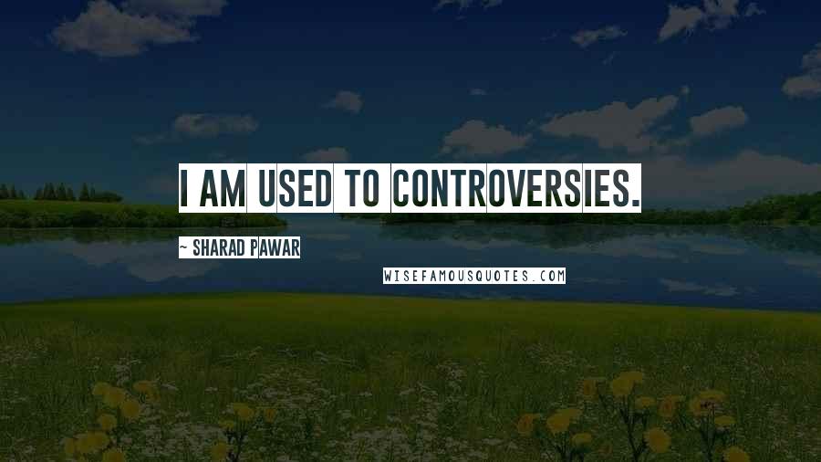 Sharad Pawar Quotes: I am used to controversies.