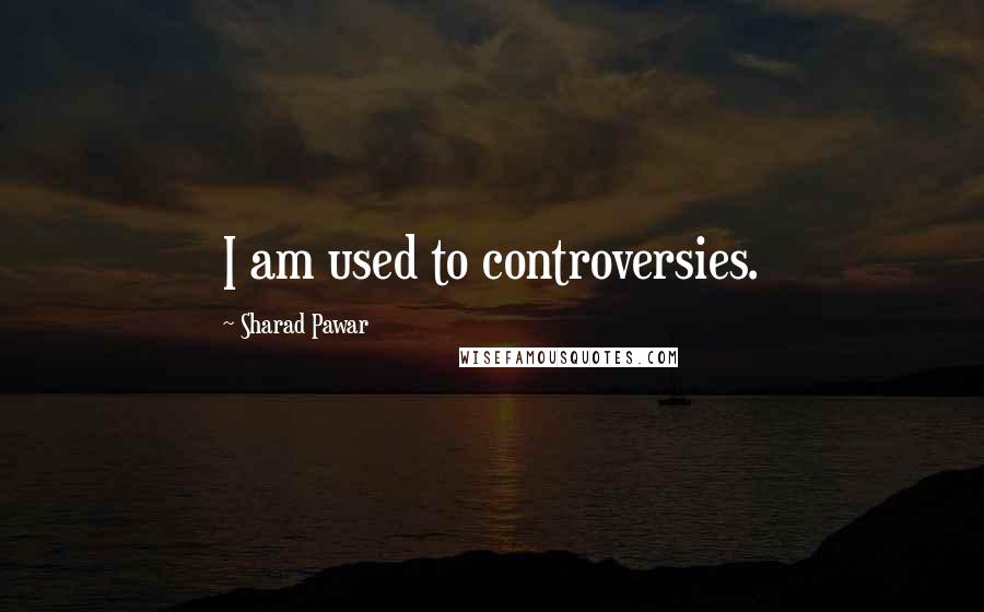 Sharad Pawar Quotes: I am used to controversies.