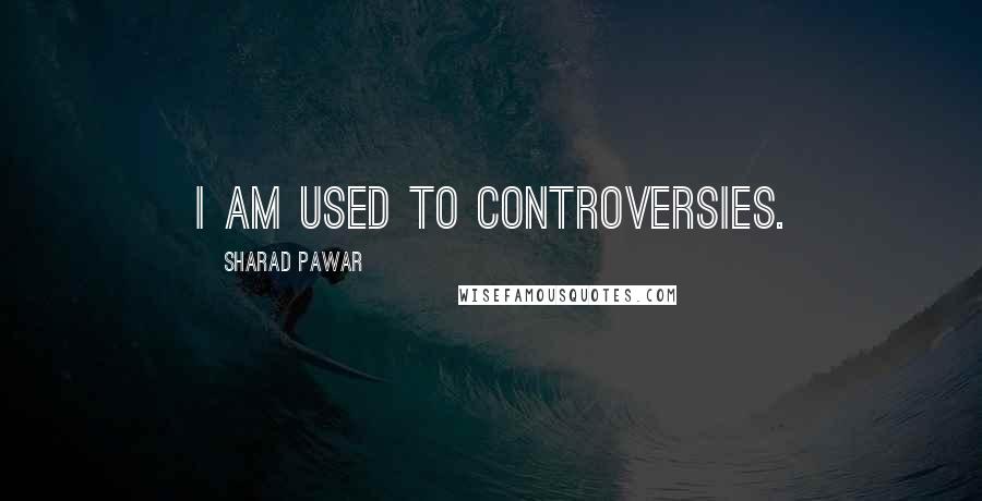 Sharad Pawar Quotes: I am used to controversies.