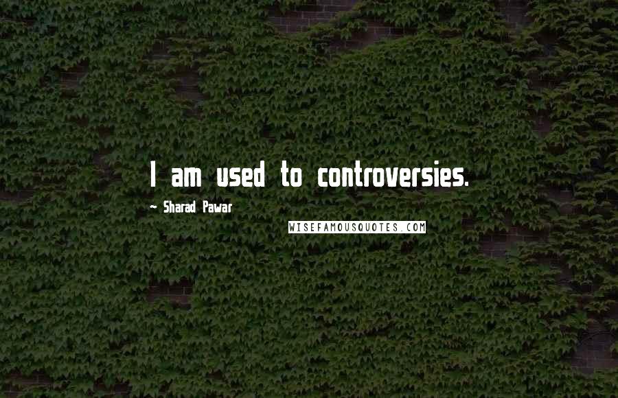 Sharad Pawar Quotes: I am used to controversies.