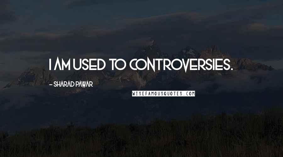 Sharad Pawar Quotes: I am used to controversies.