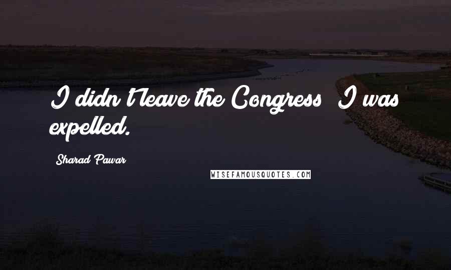 Sharad Pawar Quotes: I didn't leave the Congress; I was expelled.