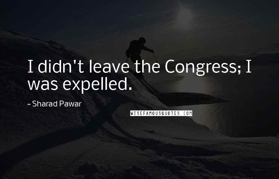 Sharad Pawar Quotes: I didn't leave the Congress; I was expelled.