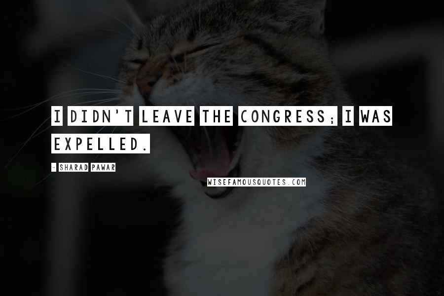 Sharad Pawar Quotes: I didn't leave the Congress; I was expelled.