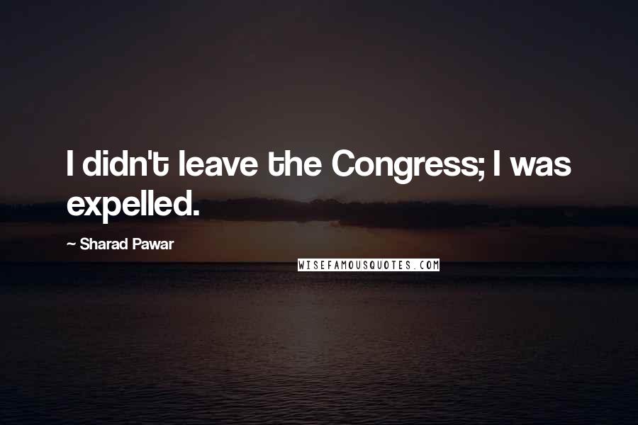 Sharad Pawar Quotes: I didn't leave the Congress; I was expelled.