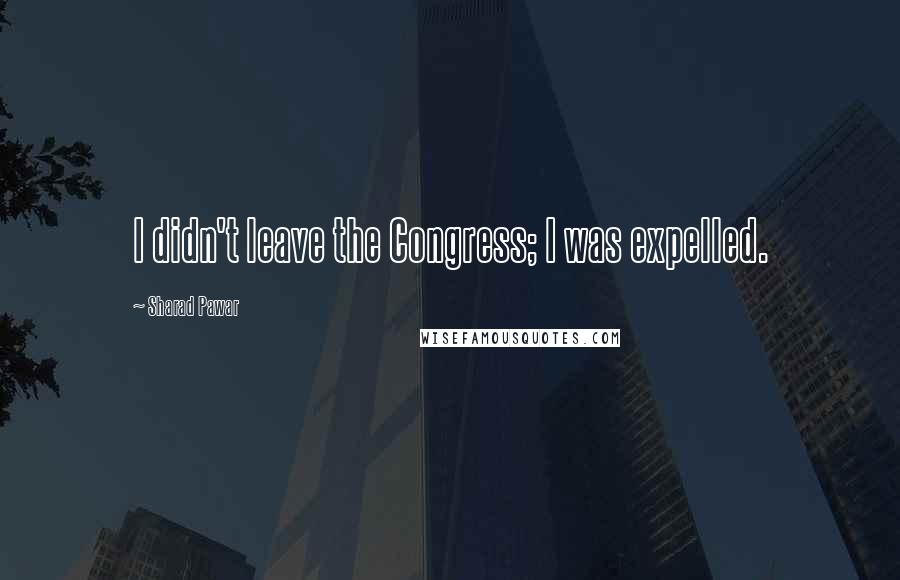Sharad Pawar Quotes: I didn't leave the Congress; I was expelled.