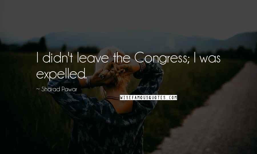 Sharad Pawar Quotes: I didn't leave the Congress; I was expelled.