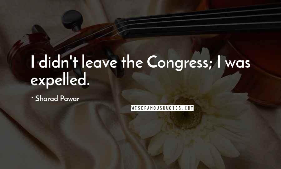 Sharad Pawar Quotes: I didn't leave the Congress; I was expelled.