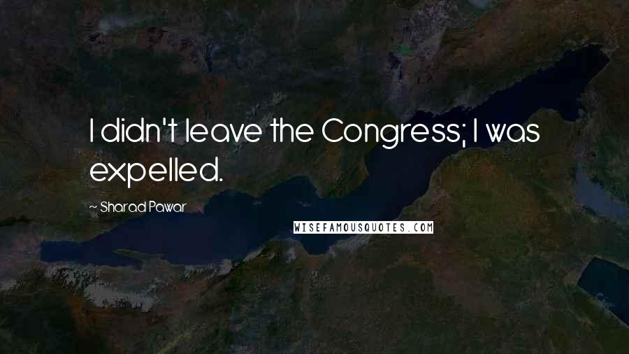 Sharad Pawar Quotes: I didn't leave the Congress; I was expelled.