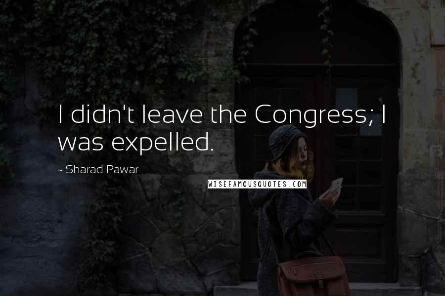 Sharad Pawar Quotes: I didn't leave the Congress; I was expelled.