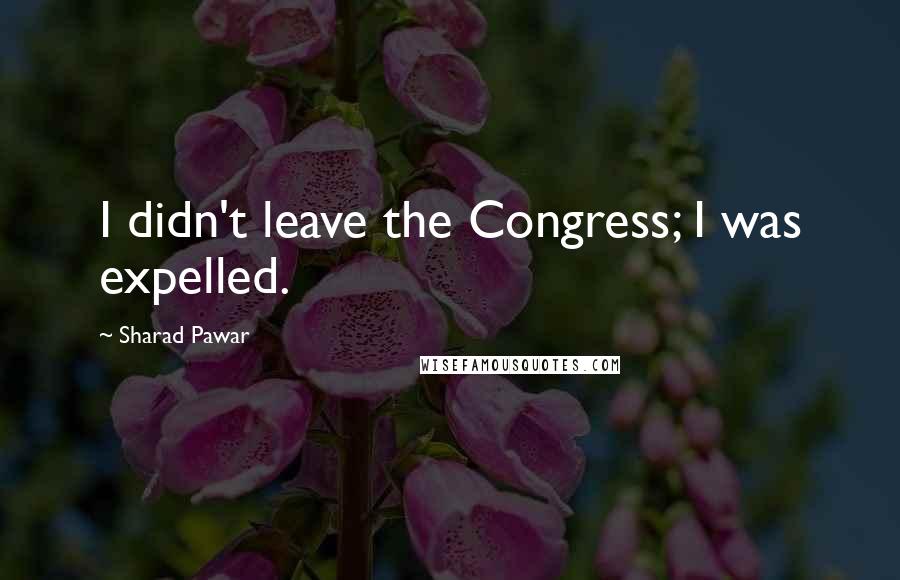 Sharad Pawar Quotes: I didn't leave the Congress; I was expelled.