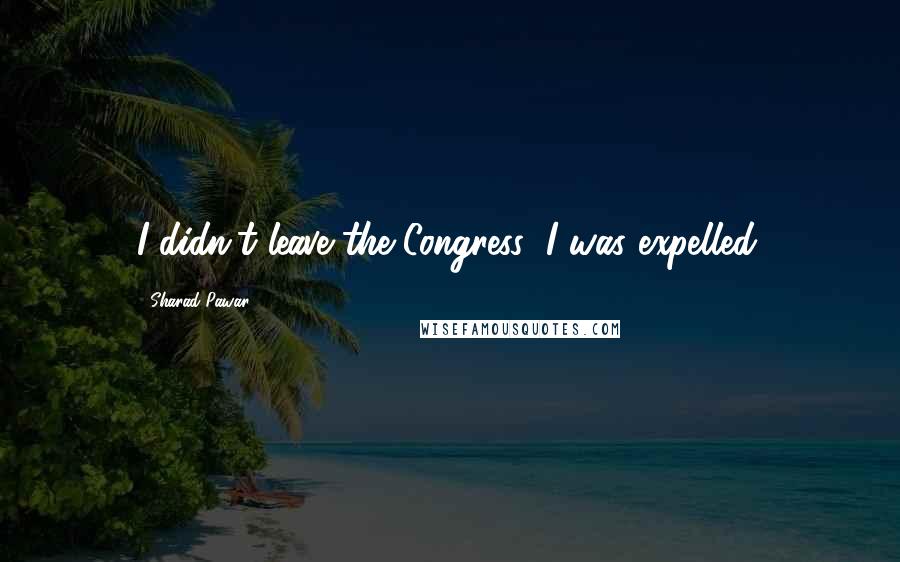 Sharad Pawar Quotes: I didn't leave the Congress; I was expelled.
