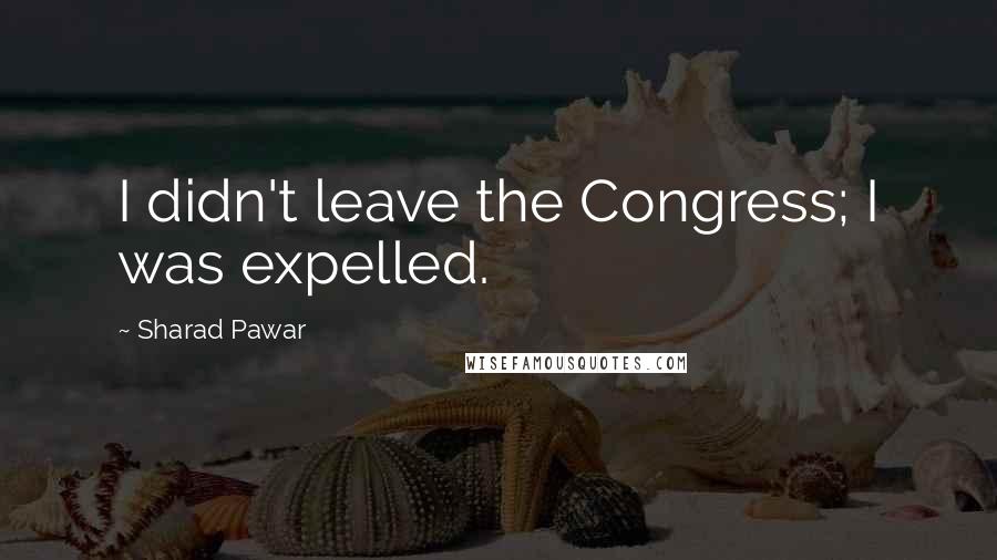 Sharad Pawar Quotes: I didn't leave the Congress; I was expelled.