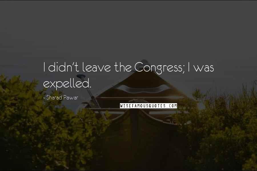 Sharad Pawar Quotes: I didn't leave the Congress; I was expelled.