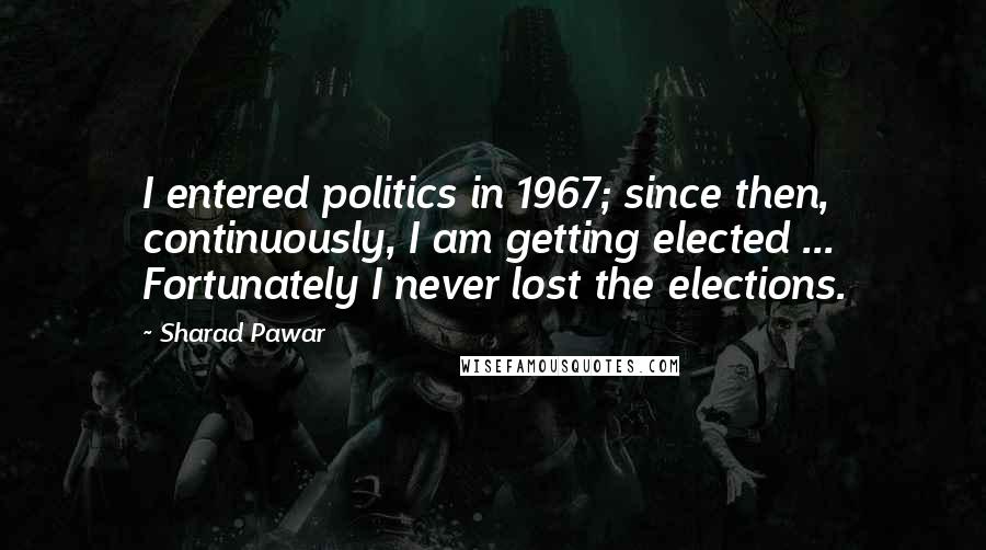 Sharad Pawar Quotes: I entered politics in 1967; since then, continuously, I am getting elected ... Fortunately I never lost the elections.