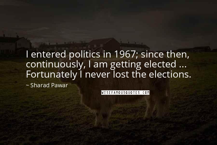 Sharad Pawar Quotes: I entered politics in 1967; since then, continuously, I am getting elected ... Fortunately I never lost the elections.