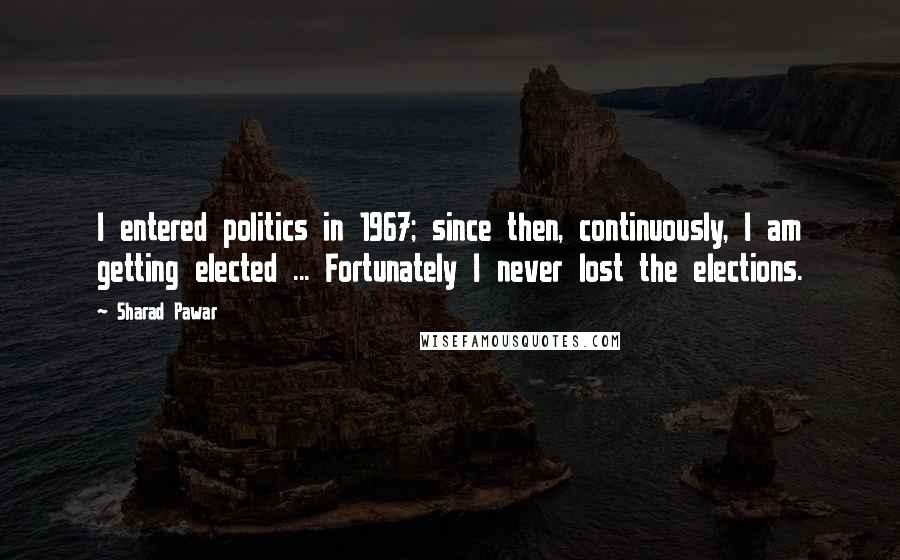 Sharad Pawar Quotes: I entered politics in 1967; since then, continuously, I am getting elected ... Fortunately I never lost the elections.