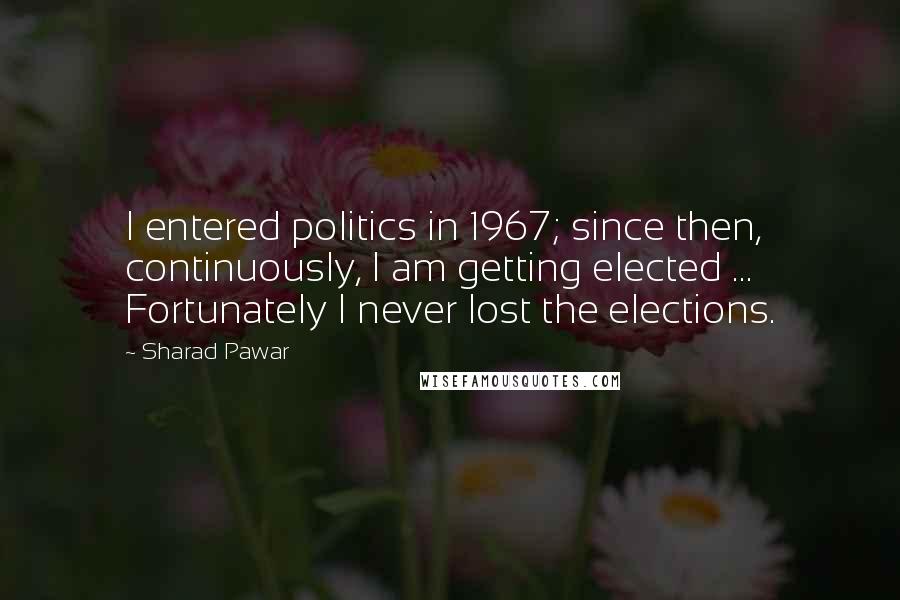 Sharad Pawar Quotes: I entered politics in 1967; since then, continuously, I am getting elected ... Fortunately I never lost the elections.