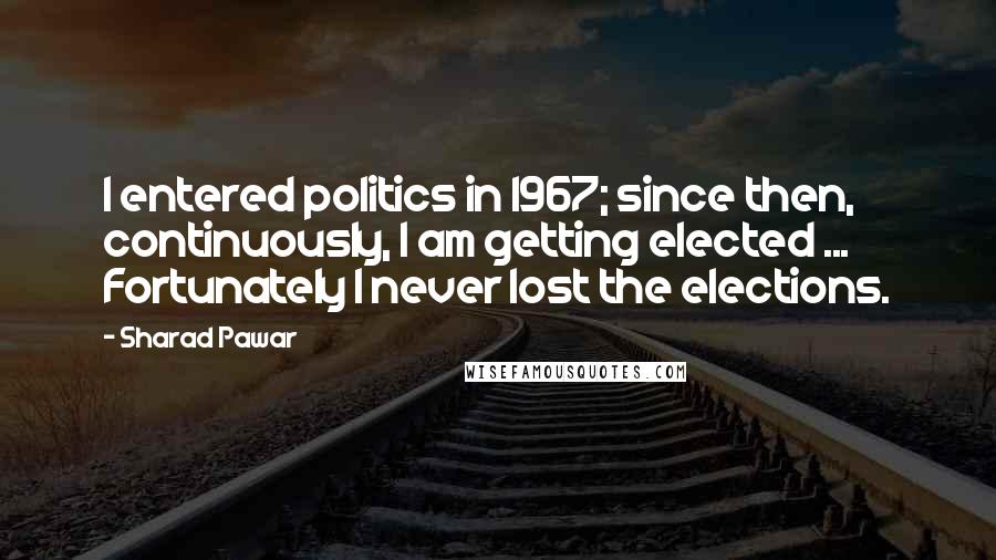 Sharad Pawar Quotes: I entered politics in 1967; since then, continuously, I am getting elected ... Fortunately I never lost the elections.