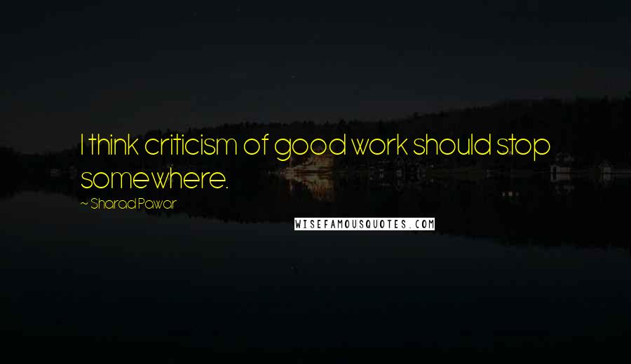 Sharad Pawar Quotes: I think criticism of good work should stop somewhere.