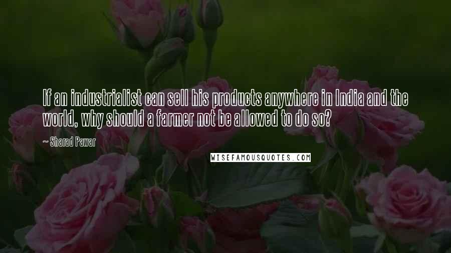 Sharad Pawar Quotes: If an industrialist can sell his products anywhere in India and the world, why should a farmer not be allowed to do so?