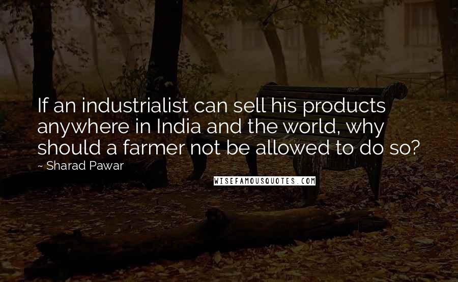 Sharad Pawar Quotes: If an industrialist can sell his products anywhere in India and the world, why should a farmer not be allowed to do so?