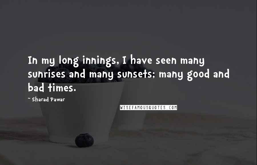 Sharad Pawar Quotes: In my long innings, I have seen many sunrises and many sunsets; many good and bad times.