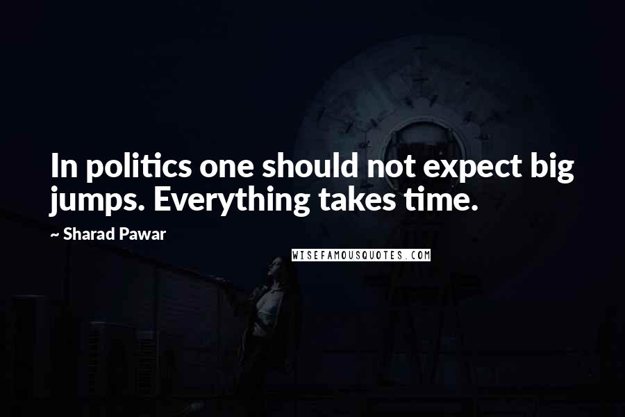 Sharad Pawar Quotes: In politics one should not expect big jumps. Everything takes time.