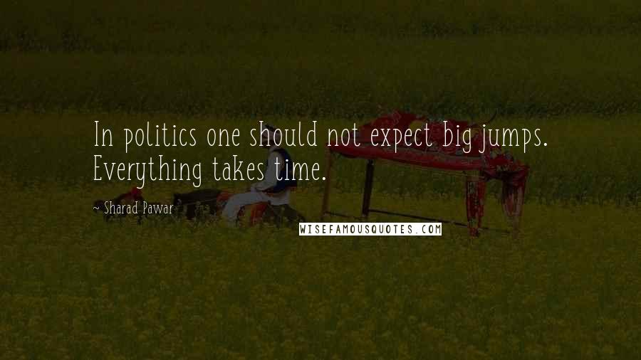 Sharad Pawar Quotes: In politics one should not expect big jumps. Everything takes time.