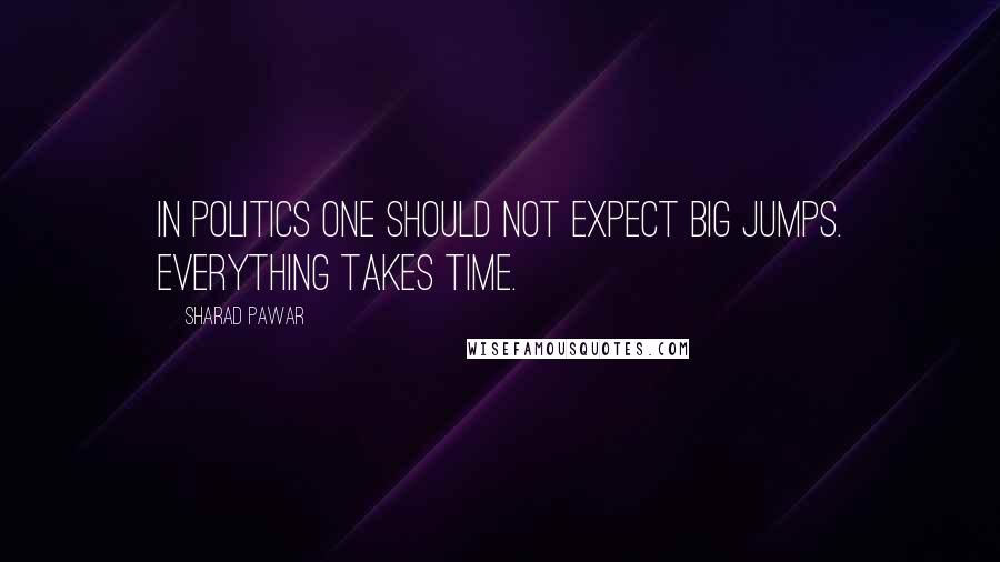 Sharad Pawar Quotes: In politics one should not expect big jumps. Everything takes time.