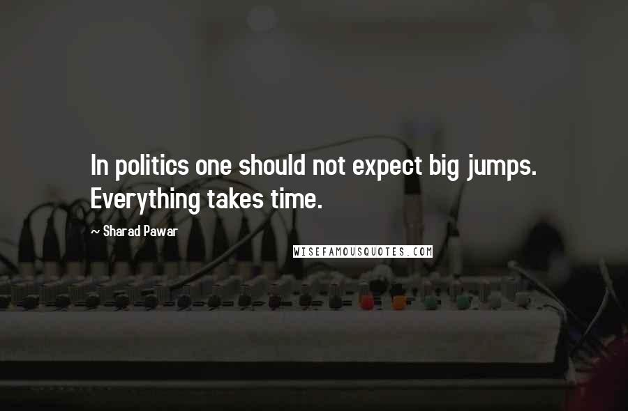 Sharad Pawar Quotes: In politics one should not expect big jumps. Everything takes time.