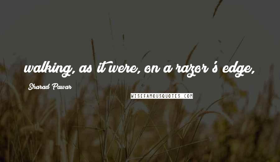 Sharad Pawar Quotes: walking, as it were, on a razor's edge,