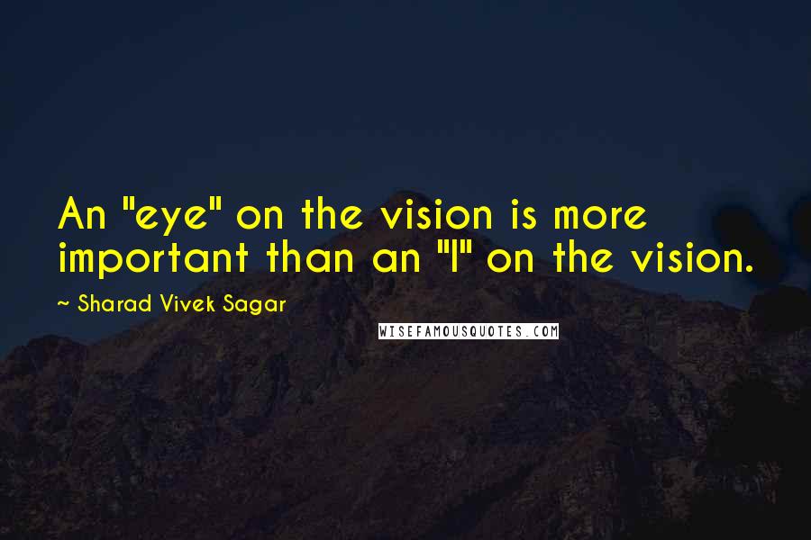 Sharad Vivek Sagar Quotes: An "eye" on the vision is more important than an "I" on the vision.