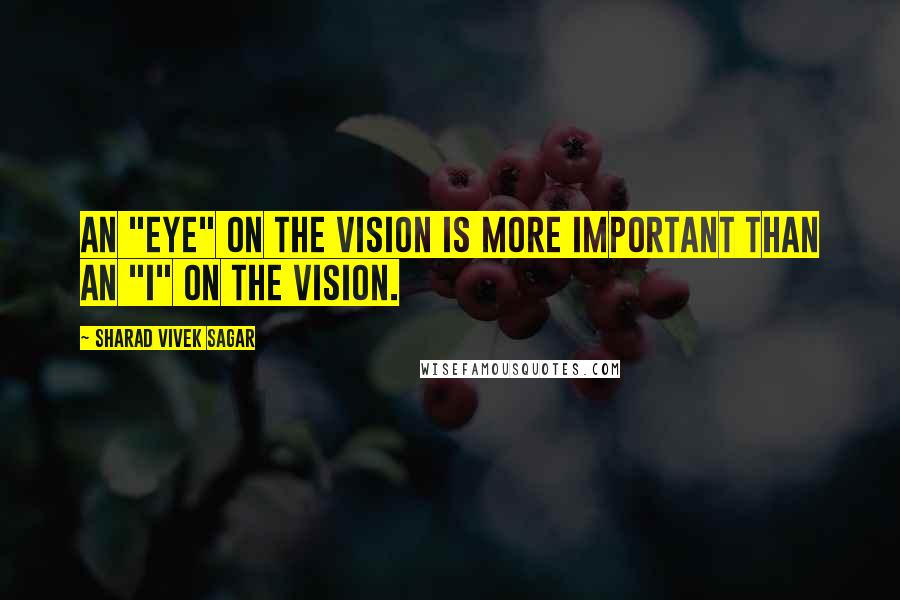 Sharad Vivek Sagar Quotes: An "eye" on the vision is more important than an "I" on the vision.