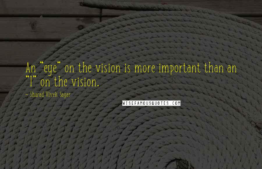 Sharad Vivek Sagar Quotes: An "eye" on the vision is more important than an "I" on the vision.