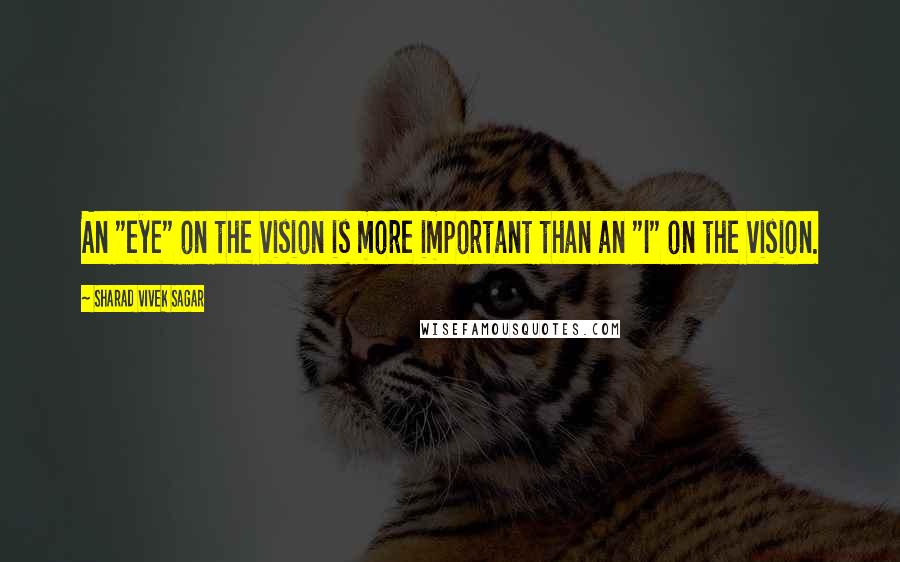 Sharad Vivek Sagar Quotes: An "eye" on the vision is more important than an "I" on the vision.