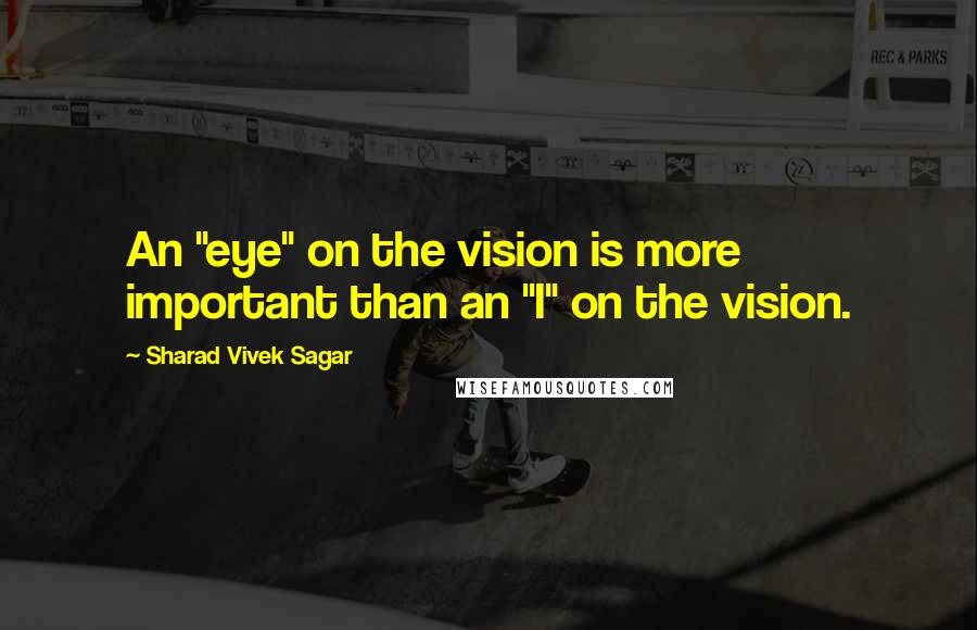 Sharad Vivek Sagar Quotes: An "eye" on the vision is more important than an "I" on the vision.