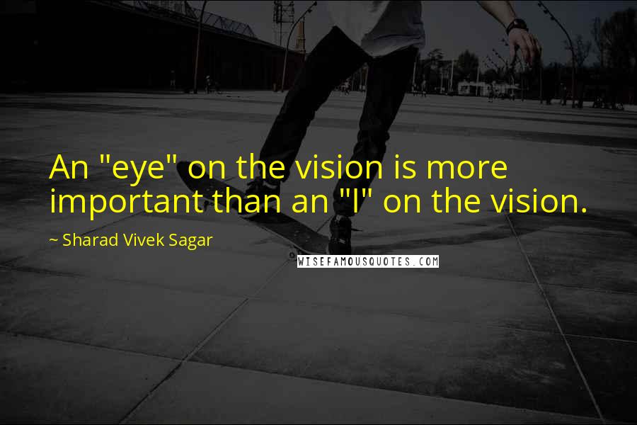 Sharad Vivek Sagar Quotes: An "eye" on the vision is more important than an "I" on the vision.