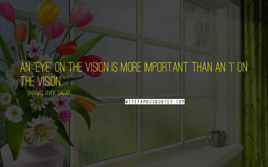 Sharad Vivek Sagar Quotes: An "eye" on the vision is more important than an "I" on the vision.